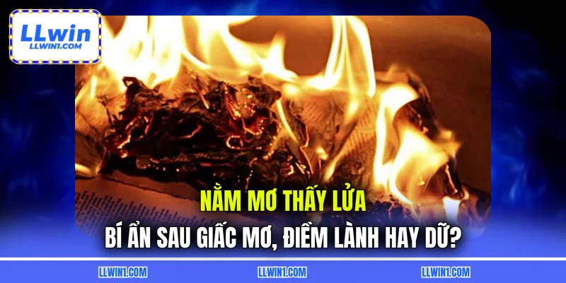 Nằm Mơ Thấy Lửa – Bí Ẩn Sau Giấc Mơ, Điềm Lành Hay Dữ?